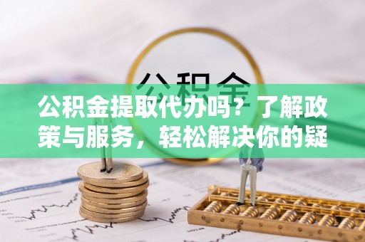 隆德公积金提取代办吗？了解政策与服务，轻松解决你的疑问