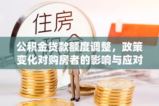 隆德公积金贷款额度调整，政策变化对购房者的影响与应对策略