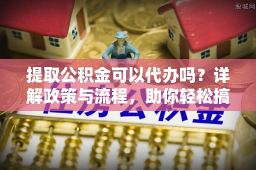 隆德提取公积金可以代办吗？详解政策与流程，助你轻松搞定！