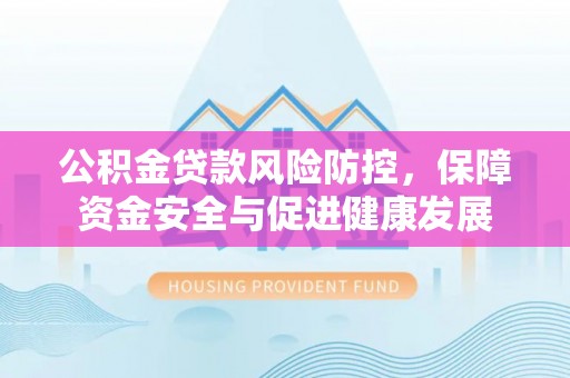 隆德公积金贷款风险防控，保障资金安全与促进健康发展