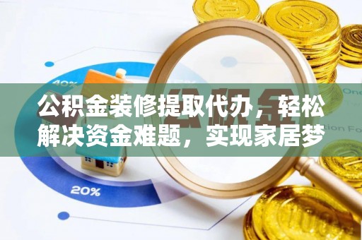 隆德公积金装修提取代办，轻松解决资金难题，实现家居梦想
