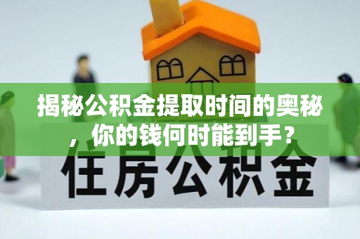 隆德揭秘公积金提取时间的奥秘，你的钱何时能到手？