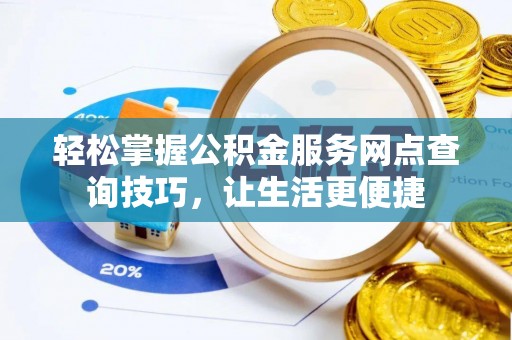 隆德轻松掌握公积金服务网点查询技巧，让生活更便捷