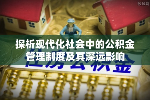 隆德探析现代化社会中的公积金管理制度及其深远影响