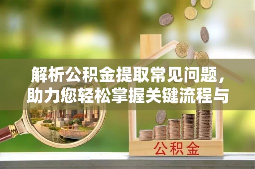 隆德解析公积金提取常见问题，助力您轻松掌握关键流程与技巧