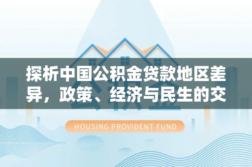 隆德探析中国公积金贷款地区差异，政策、经济与民生的交织影响