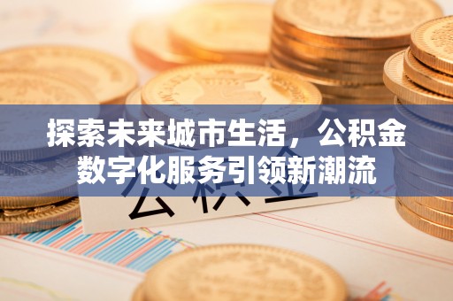 隆德探索未来城市生活，公积金数字化服务引领新潮流