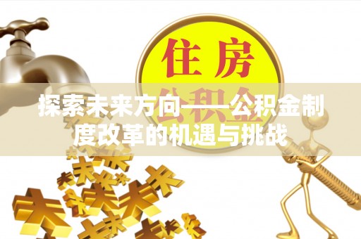 隆德探索未来方向——公积金制度改革的机遇与挑战
