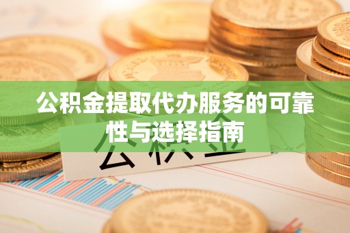 隆德公积金提取代办服务的可靠性与选择指南