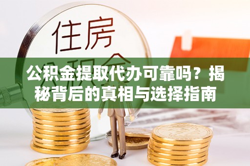 隆德公积金提取代办可靠吗？揭秘背后的真相与选择指南