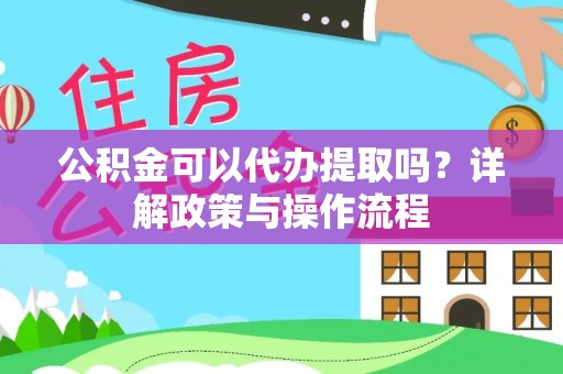 隆德公积金可以代办提取吗？详解政策与操作流程