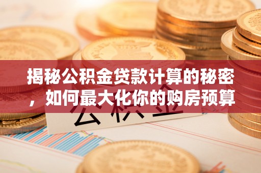 隆德揭秘公积金贷款计算的秘密，如何最大化你的购房预算