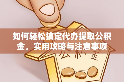 隆德如何轻松搞定代办提取公积金，实用攻略与注意事项