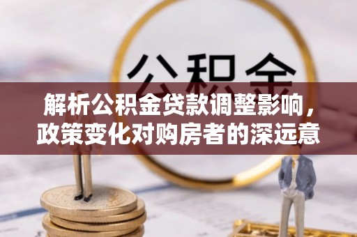 隆德解析公积金贷款调整影响，政策变化对购房者的深远意义