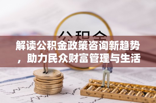 隆德解读公积金政策咨询新趋势，助力民众财富管理与生活规划