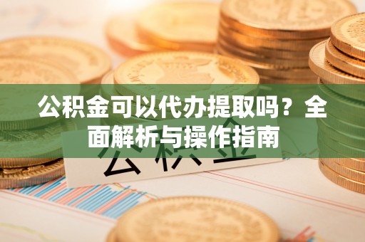 隆德公积金可以代办提取吗？全面解析与操作指南