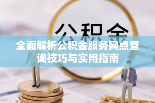 隆德全面解析公积金服务网点查询技巧与实用指南