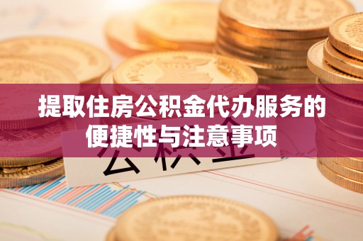 隆德提取住房公积金代办服务的便捷性与注意事项