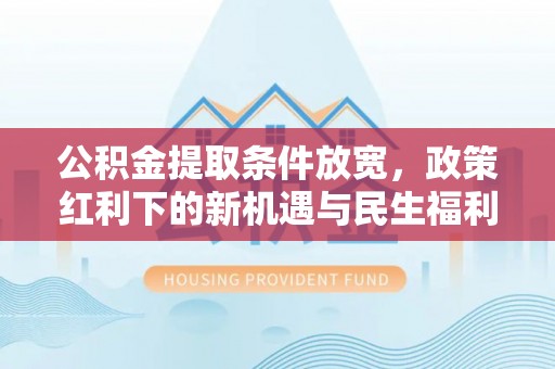 隆德公积金提取条件放宽，政策红利下的新机遇与民生福利