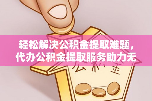 隆德轻松解决公积金提取难题，代办公积金提取服务助力无忧生活