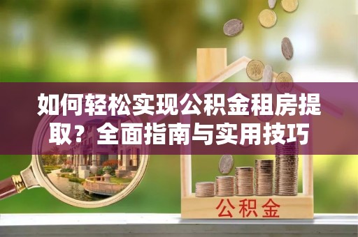 隆德如何轻松实现公积金租房提取？全面指南与实用技巧