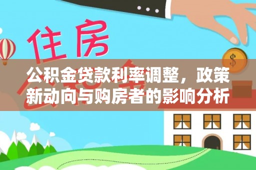 隆德公积金贷款利率调整，政策新动向与购房者的影响分析