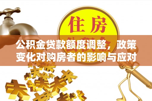 隆德公积金贷款额度调整，政策变化对购房者的影响与应对策略