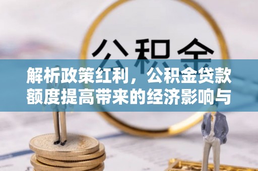 隆德解析政策红利，公积金贷款额度提高带来的经济影响与生活改变