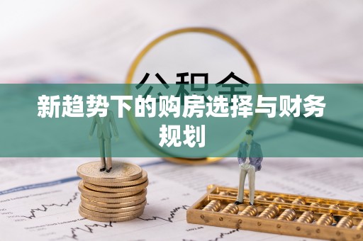 隆德新趋势下的购房选择与财务规划
