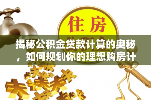 隆德揭秘公积金贷款计算的奥秘，如何规划你的理想购房计划