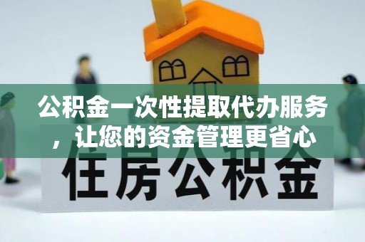 隆德公积金一次性提取代办服务，让您的资金管理更省心
