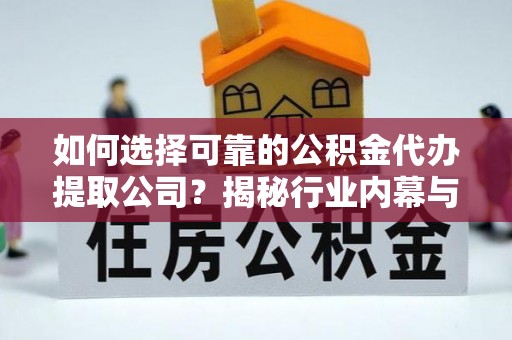 隆德如何选择可靠的公积金代办提取公司？揭秘行业内幕与服务指南