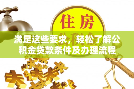 隆德满足这些要求，轻松了解公积金贷款条件及办理流程