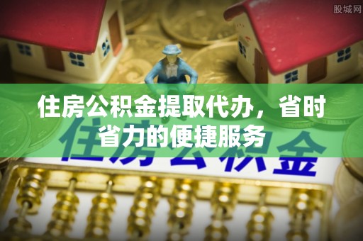 隆德住房公积金提取代办，省时省力的便捷服务