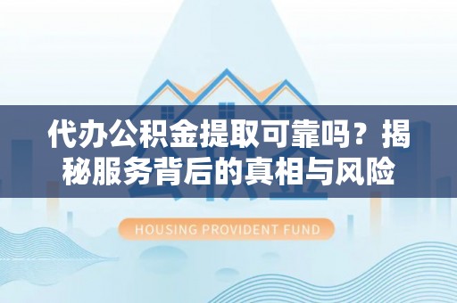 隆德代办公积金提取可靠吗？揭秘服务背后的真相与风险