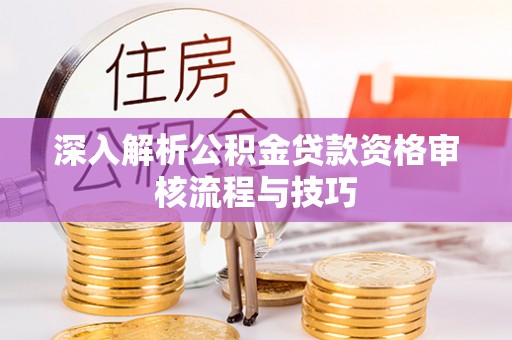 隆德深入解析公积金贷款资格审核流程与技巧