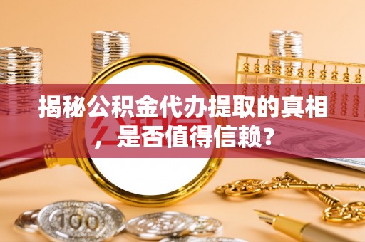 隆德揭秘公积金代办提取的真相，是否值得信赖？