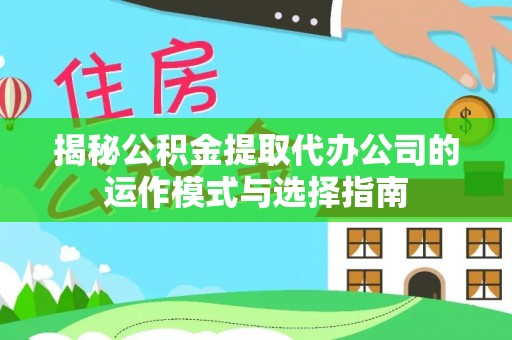 隆德揭秘公积金提取代办公司的运作模式与选择指南