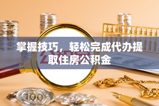 隆德掌握技巧，轻松完成代办提取住房公积金