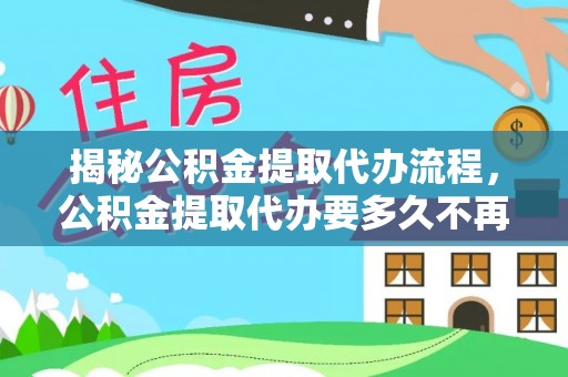 隆德揭秘公积金提取代办流程，公积金提取代办要多久不再迷茫