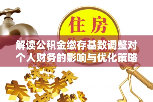 隆德解读公积金缴存基数调整对个人财务的影响与优化策略
