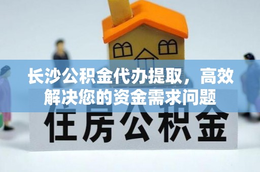 隆德长沙公积金代办提取，高效解决您的资金需求问题