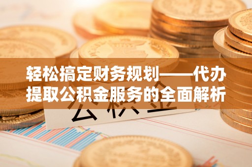 隆德轻松搞定财务规划——代办提取公积金服务的全面解析