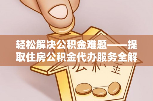 隆德轻松解决公积金难题——提取住房公积金代办服务全解析