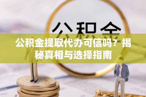 隆德公积金提取代办可信吗？揭秘真相与选择指南