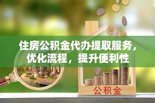 隆德住房公积金代办提取服务，优化流程，提升便利性