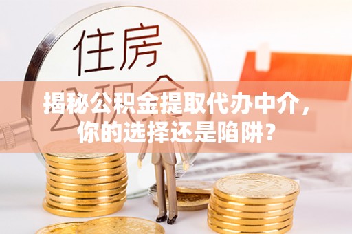 隆德揭秘公积金提取代办中介，你的选择还是陷阱？