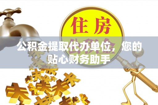 隆德公积金提取代办单位，您的贴心财务助手