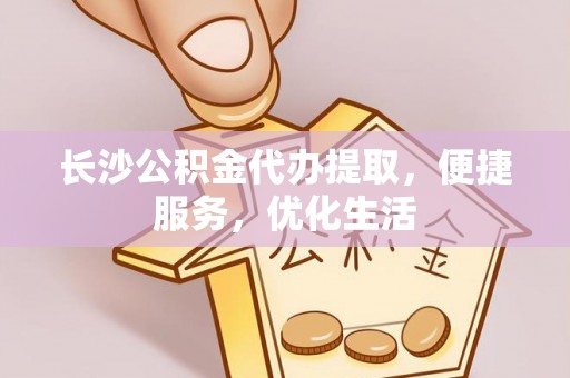 隆德长沙公积金代办提取，便捷服务，优化生活