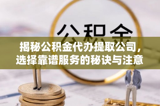 隆德揭秘公积金代办提取公司，选择靠谱服务的秘诀与注意事项